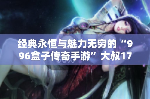 经典永恒与魅力无穷的“996盒子传奇手游”大叔176大揭秘
