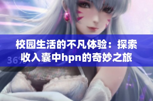 校园生活的不凡体验：探索收入囊中hpn的奇妙之旅