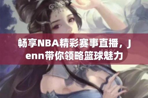 畅享NBA精彩赛事直播，Jenn带你领略篮球魅力