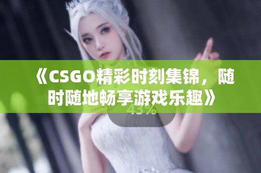 《CSGO精彩时刻集锦，随时随地畅享游戏乐趣》