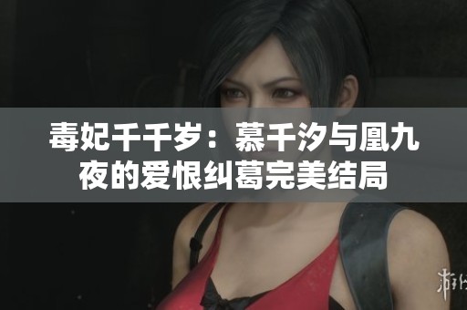 毒妃千千岁：慕千汐与凰九夜的爱恨纠葛完美结局