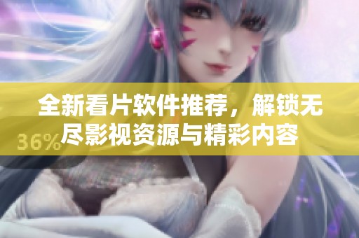全新看片软件推荐，解锁无尽影视资源与精彩内容