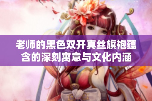 老师的黑色双开真丝旗袍蕴含的深刻寓意与文化内涵