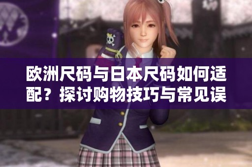 欧洲尺码与日本尺码如何适配？探讨购物技巧与常见误区