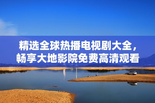 精选全球热播电视剧大全，畅享大地影院免费高清观看体验