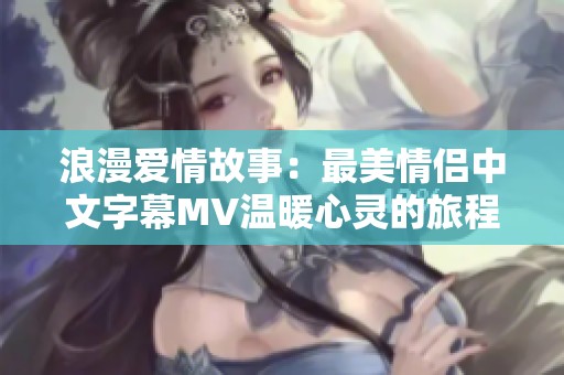 浪漫爱情故事：最美情侣中文字幕MV温暖心灵的旅程