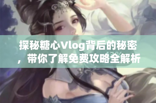 探秘糖心Vlog背后的秘密，带你了解免费攻略全解析