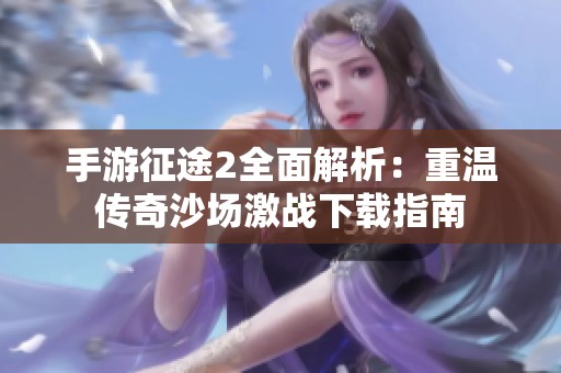手游征途2全面解析：重温传奇沙场激战下载指南