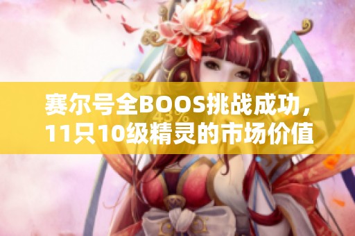 赛尔号全BOOS挑战成功，11只10级精灵的市场价值如何？