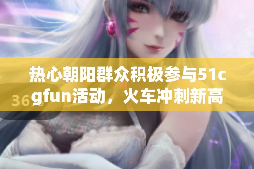 热心朝阳群众积极参与51cgfun活动，火车冲刺新高峰