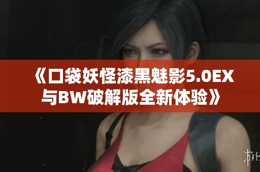 《口袋妖怪漆黑魅影5.0EX与BW破解版全新体验》