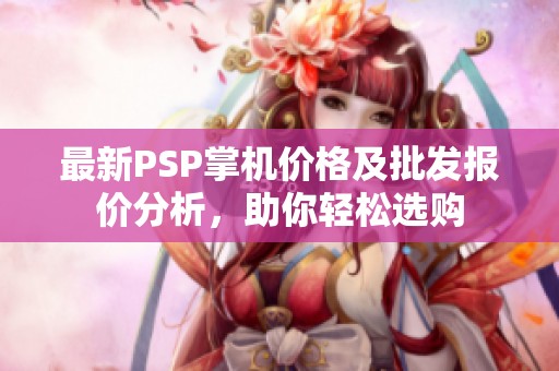 最新PSP掌机价格及批发报价分析，助你轻松选购
