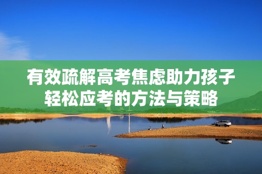有效疏解高考焦虑助力孩子轻松应考的方法与策略