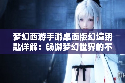 梦幻西游手游桌面版幻境钥匙详解：畅游梦幻世界的不二法门