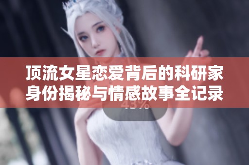 顶流女星恋爱背后的科研家身份揭秘与情感故事全记录