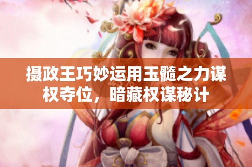 摄政王巧妙运用玉髓之力谋权夺位，暗藏权谋秘计