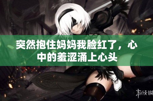 突然抱住妈妈我脸红了，心中的羞涩涌上心头