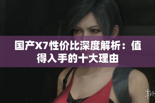 国产X7性价比深度解析：值得入手的十大理由