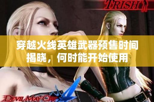 穿越火线英雄武器预售时间揭晓，何时能开始使用