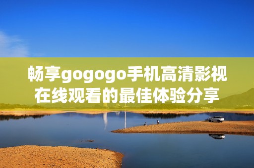 畅享gogogo手机高清影视在线观看的最佳体验分享