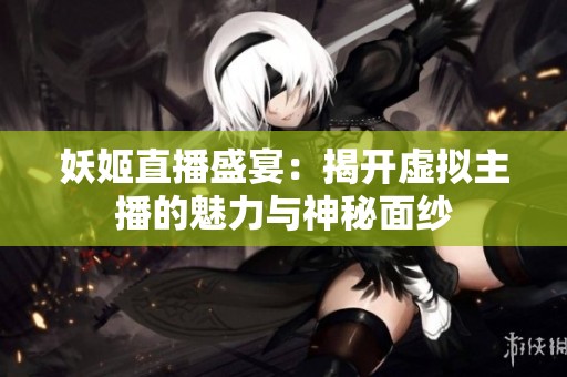妖姬直播盛宴：揭开虚拟主播的魅力与神秘面纱