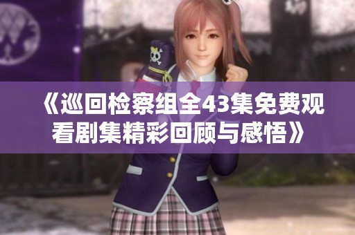 《巡回检察组全43集免费观看剧集精彩回顾与感悟》