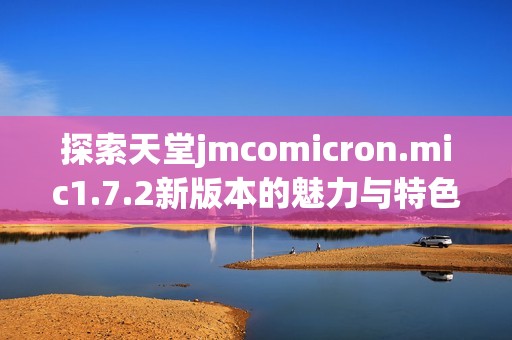 探索天堂jmcomicron.mic1.7.2新版本的魅力与特色