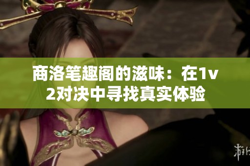 商洛笔趣阁的滋味：在1v2对决中寻找真实体验