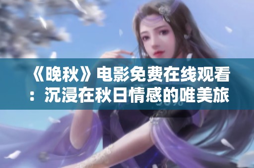 《晚秋》电影免费在线观看：沉浸在秋日情感的唯美旅程中