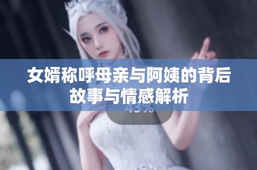 女婿称呼母亲与阿姨的背后故事与情感解析