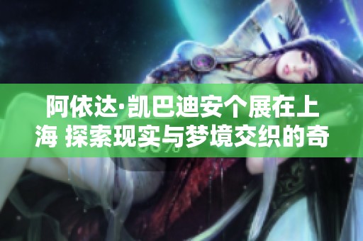 阿依达·凯巴迪安个展在上海 探索现实与梦境交织的奇幻世界