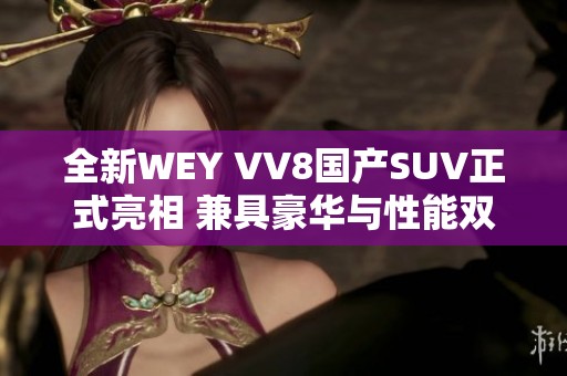 全新WEY VV8国产SUV正式亮相 兼具豪华与性能双重体验