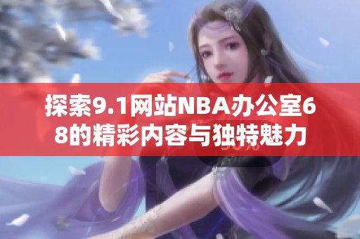 探索9.1网站NBA办公室68的精彩内容与独特魅力
