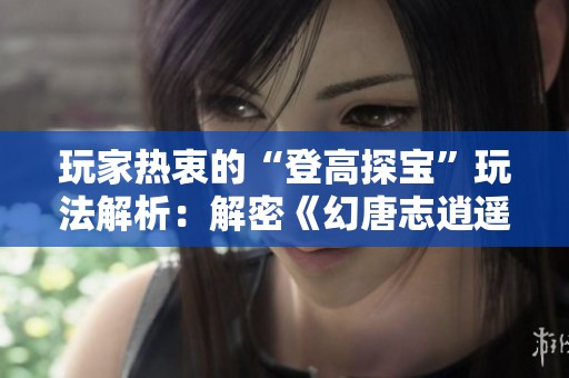玩家热衷的“登高探宝”玩法解析：解密《幻唐志逍遥外传》活动精髓