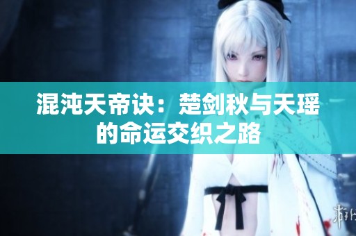 混沌天帝诀：楚剑秋与天瑶的命运交织之路