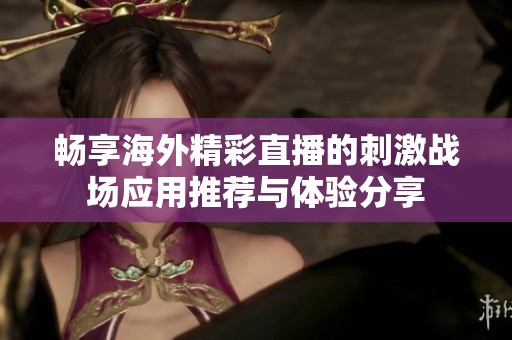 畅享海外精彩直播的刺激战场应用推荐与体验分享