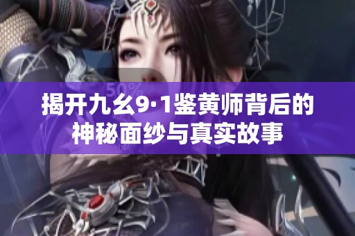 揭开九幺9·1鉴黄师背后的神秘面纱与真实故事