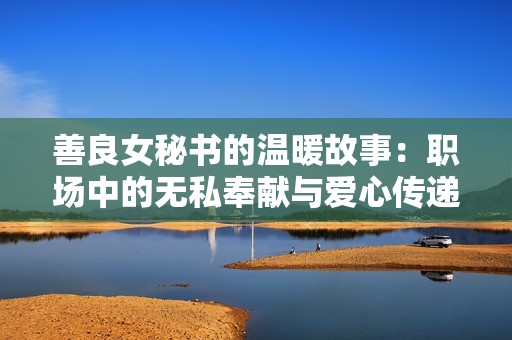 善良女秘书的温暖故事：职场中的无私奉献与爱心传递