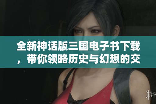 全新神话版三国电子书下载，带你领略历史与幻想的交织