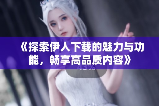 《探索伊人下载的魅力与功能，畅享高品质内容》