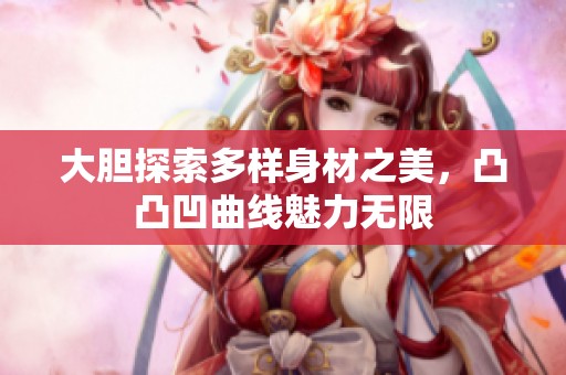 大胆探索多样身材之美，凸凸凹曲线魅力无限
