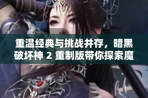重温经典与挑战并存，暗黑破坏神 2 重制版带你探索魔幻世界