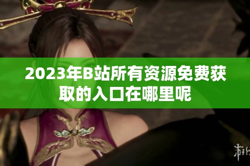 2023年B站所有资源免费获取的入口在哪里呢