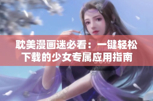 耽美漫画迷必看：一键轻松下载的少女专属应用指南