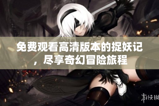 免费观看高清版本的捉妖记，尽享奇幻冒险旅程