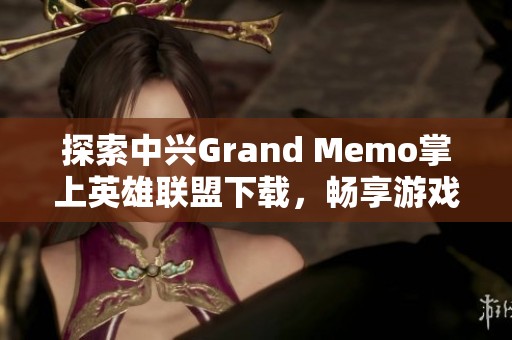 探索中兴Grand Memo掌上英雄联盟下载，畅享游戏新体验