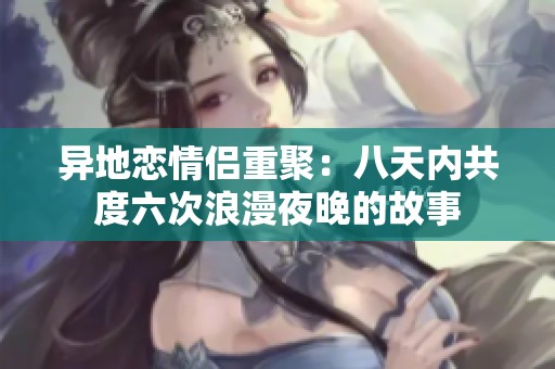 异地恋情侣重聚：八天内共度六次浪漫夜晚的故事
