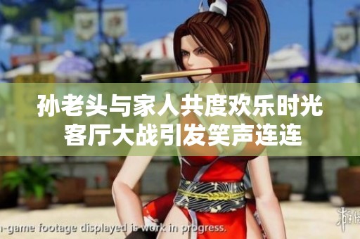 孙老头与家人共度欢乐时光 客厅大战引发笑声连连