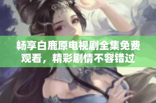 畅享白鹿原电视剧全集免费观看，精彩剧情不容错过