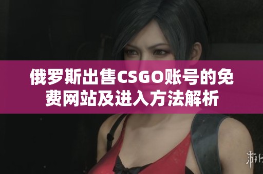 俄罗斯出售CSGO账号的免费网站及进入方法解析
